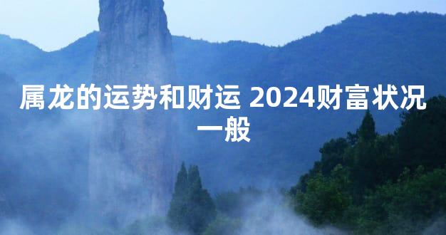 属龙的运势和财运 2024财富状况一般